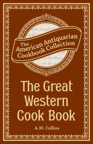 The Great Western Cook Book: Or, Table Receipts, Adapted to Western Housewifery A.M. Collins Author