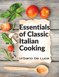 Essentials of Classic Italian Cooking: Italian Dishes Made for the Modern Kitchen Urbano De Luca Author