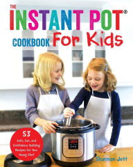 The Instant Pot Cookbook For Kids: 53 Safe, Fun, and Confidence Building Recipes for Your Young Chef Shannon Jett Author
