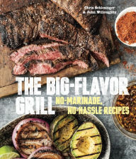 The Big-Flavor Grill: No-Marinade, No-Hassle Recipes for Delicious Steaks, Chicken, Ribs, Chops, Vegetables, Shrimp, and Fish [A Cookbook] Chris Schle