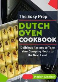 The Easy Prep Dutch Oven Cookbook: Delicious Recipes to Take Your Camping Meals to the Next Level Mariah Gianison Author