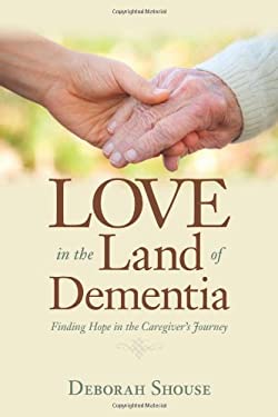 Love in the Land of Dementia : Finding Hope in the Caregiver's Journey by Deborah Shouse