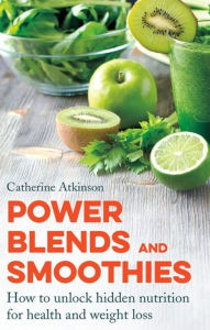 Power Blends and Smoothies: How to unlock hidden nutrition for weight loss and health Catherine Atkinson Author