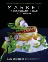 Market Restaurant + Bar Cookbook: Seasonally Inspired Cuisine from Southern California Carl Schroeder Author