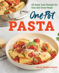 One-Pot Pasta: 65 Super Easy Recipes for One-and-Done Meals Sarah Walker Caron Author