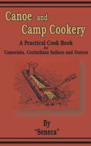 Canoe and Camp Cookery: A Practical Cook Book for Canoeists, Corinthian Sailors and Outers Seneca Author