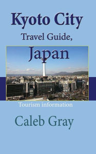 Kyoto City Travel Guide, Japan: Tourism information Caleb Gray Author