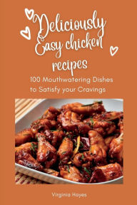 Deliciously Easy Chicken Recipes: 100 Mouth-Watering Dishes to Satisfy Your Cravings Virginia Hayes Author