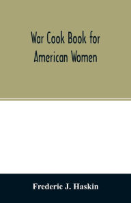 War cook book for American women: suggestions for patriotic service in the home Frederic J. Haskin Author