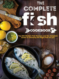 the Complete Fish Cookbook: Top 500 Modern Fish Recipes and the Complete Guide to Choosing the Right Fish for you Mary R. Ross Author