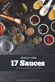 17 Sauces Blended Seasons and Herbs Sauce Recipes: 17 Sauces Blended Seasons and Herbs Sauce Recipes: A Collection of Seasons and Blended Herbs Angela