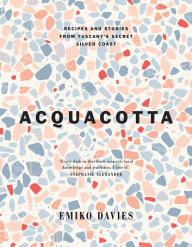 Acquacotta 2/e: Recipes and Stories from Tuscany's Secret Silver Coast Emiko Davies Author