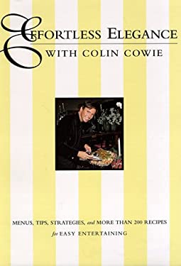 Effortless Elegance with Colin Cowie : Menus, Tips, Strategies and More Than 200 Recipes for Easy Entertaining by Colin Cowie