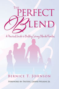 THE PERFECT BLEND: A PRACTICAL GUIDE TO BUILDING STRONG BLENDED FAMILIES BERNICE T. JOHNSON Author