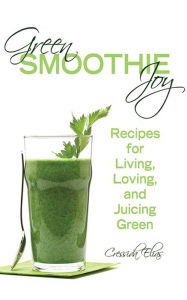 Green Smoothie Joy: Recipes for Living, Loving, and Juicing Green Cressida Elias Author