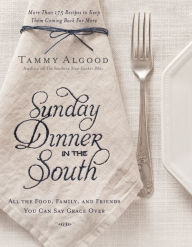 Sunday Dinner in the South: Recipes to Keep Them Coming Back for More Tammy Algood Author