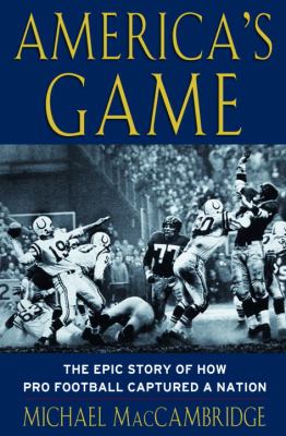 America's Game : The Epic Story of How Pro Football Captured a Nation by Michael MacCambridge