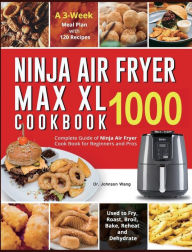 Ninja Air Fryer Max XL Cookbook 1000: Complete Guide of Ninja Air Fryer Cook Book for Beginners and Pros Used to Fry, Roast, Broil, Bake, Reheat and D
