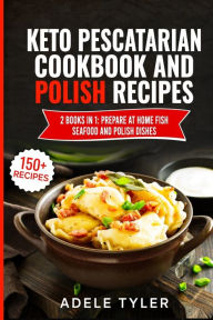 Keto Pescatarian Cookbook And Polish Recipes: 2 Books In 1: Prepare At Home Fish Seafood And Polish Dishes Adele Tyler Author