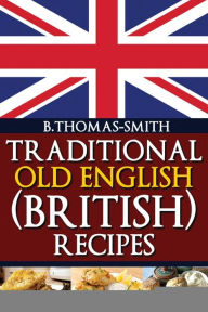 Traditional Old English (British) Recipes Bettina Thomas-Smith Author