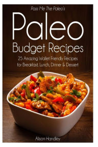 Pass Me The Paleo's Paleo Budget Recipes: 25 Amazing Wallet Friendly Recipes for Breakfast, Lunch, Dinner and Dessert! Alison Handley Author