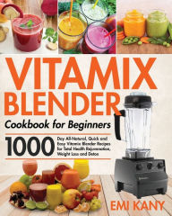 Vitamix Blender Cookbook for Beginners: 1000-Day All-Natural, Quick and Easy Vitamix Blender Recipes for Total Health Rejuvenation, Weight Loss and De