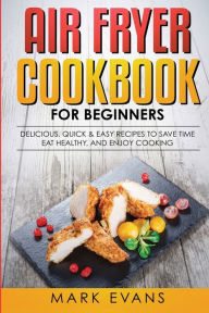 Air Fryer Cookbook for Beginners: Delicious, Quick & Easy Recipes to Save Time, Eat Healthy, and Enjoy Cooking Mark Evans Author