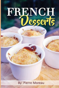 French Desserts: The Art of French Desserts: The Very Best Traditional French Desserts & Pastries Cookbook (French Dessert Recipes, French Pastry Reci