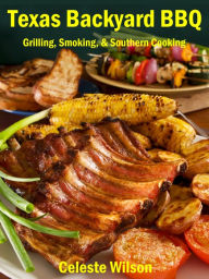 Texas Backyard BBQ: Grilling, Smoking, & Southern Cooking Celeste Wilson Author