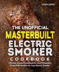 The Unofficial Masterbuilt Electric Smoker Cookbook: Ultimate Smoker Cookbook for Real Pitmasters, Irresistible Recipes for Your Electric Smoker Adam