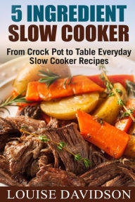 5 Ingredient Slow Cooker: From Crock Pot to Table Everyday Slow Cooker Recipes Louise Davidson Author