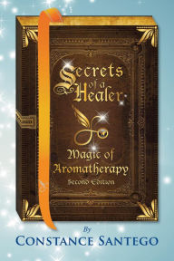 Secrets of a Healer - Magic of Aromatherapy (Second Edition) Constance Santego Author