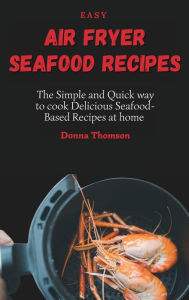 Easy Air Fryer Seafood Recipes: The Simple and Quick way to cook Delicious Seafood-Based Recipes at home Donna Thomson Author