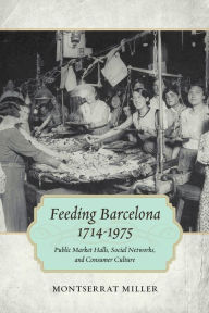 Feeding Barcelona, 1714-1975: Public Market Halls, Social Networks, and Consumer Culture Montserrat Miller Author