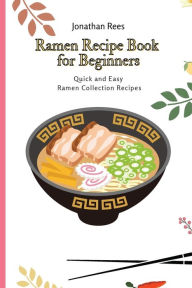 Ramen Recipe Book for Beginners: Quick and Easy Ramen Collection Recipes Jonathan Rees Author