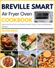 Breville Smart Air Fryer Oven Cookbook: Quick and Easy Fish and Seafood, Meat, Poultry, Pizza and Rotisserie Recipes Oliver Ricci Author