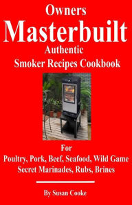 Owners Masterbuilt Authentic Smoker Recipes Cookbook: For Beef, Pork, Poultry, Seafood, Wild Game, Secret Marinades, Rubs, Brine. Susan Cooke Author