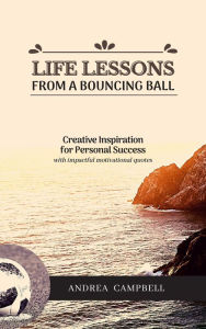 Life Lessons From a Bouncing Ball: Creative Inspiration for Personal Success Andrea Campbell Author