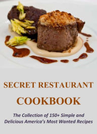 Secret Restaurant Cookbook: The Collection of 150+ Simple and Delicious America's Most Wanted Recipes Phillip Wilson Author