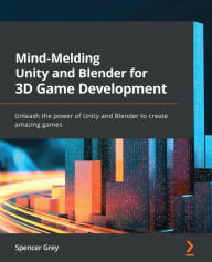 Mind-Melding Unity and Blender for 3D Game Development: Unleash the power of Unity and Blender to create amazing games Spencer Grey Author