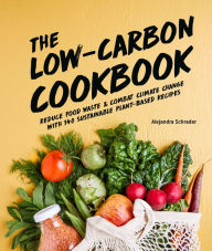 The Low-Carbon Cookbook & Action Plan: Reduce Food Waste and Combat Climate Change with 140 Sustainable Plant-Based Recipes Alejandra Schrader Author
