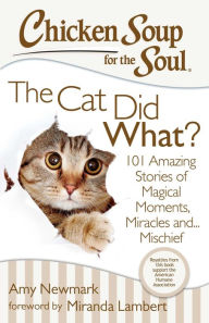 Chicken Soup for the Soul: The Cat Did What?: 101 Amazing Stories of Magical Moments, Miracles and... Mischief Amy Newmark Author