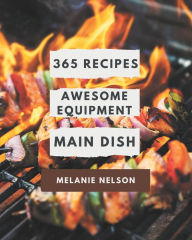 365 Awesome Equipment Main Dish Recipes: Make Cooking at Home Easier with Equipment Main Dish Cookbook! Melanie Nelson Author