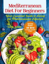 Mediterranean Diet for Beginners: Your Essential Guide to Living the Mediterranean Lifestyle Adele Baker Author