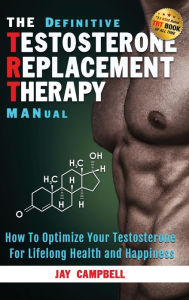 The Definitive Testosterone Replacement Therapy MANual: How to Optimize Your Testosterone For Lifelong Health And Happiness Jay Campbell Author