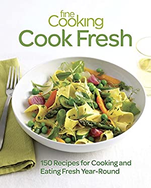 Fine Cooking Cook Fresh : 150 Recipes for Cooking and Eating Fresh Year-Round by Editors of Fine Cooking