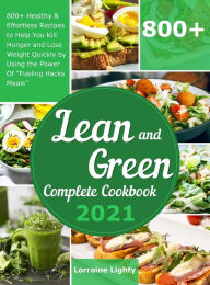 Lean and Green Complete Cookbook 2021: 800+ Healthy & Effortless Recipes to Help You Kill Hunger and Lose Weight Quickly by Using the Power of
