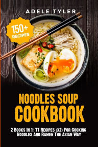 Noodles Soup Cookbook: 2 Books In 1: 77 Recipes (x2) For Cooking Noodles And Ramen The Asian Way Adele Tyler Author