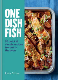 One Dish Fish: Quick and Simple Recipes to Cook in the Oven Lola Milne Author