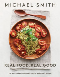 Real Food, Real Good: Eat Well With Over 100 of My Simple, Wholesome Recipes: A Cookbook Michael Smith Author